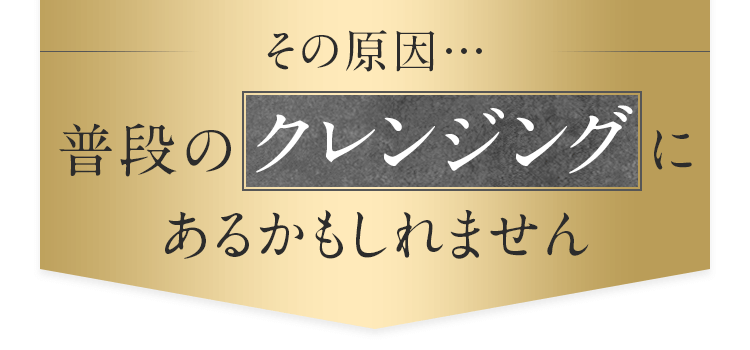 その原因…普段のクレンジングにあるかもしれません