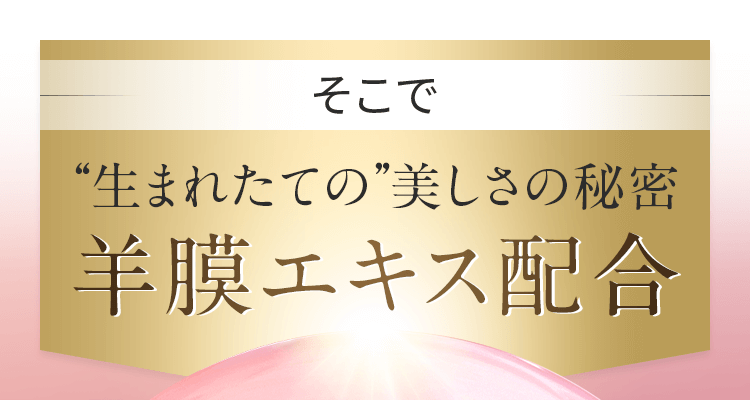 生まれたての美しさの秘密 羊膜エキス配合